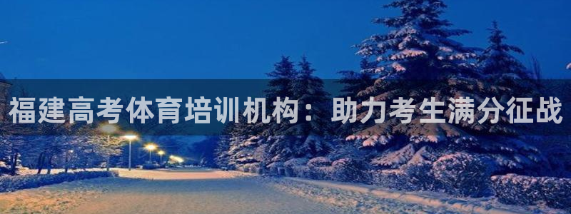 焦点娱乐有限公司官网：福建高考体育培训机构：助力考生满分征战