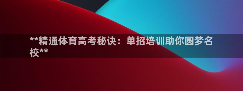 焦点娱乐平台斯7O777：**精通体育高考秘诀：单招